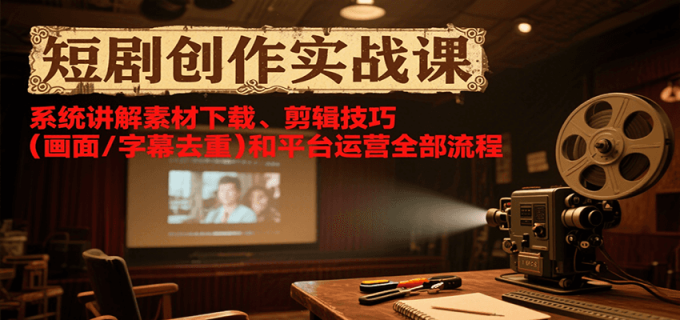 短剧创作实战课,系统讲解素材下载、剪辑技巧(画面/字幕去重)和平台运营全部流程-韬哥副业项目资源网