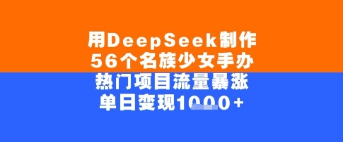 用DeepSeek制作56个名族少女手办，单日变现几张，热门项目流量暴涨-韬哥副业项目资源网