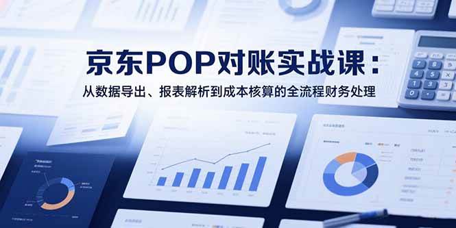 （15447期）2025京东POP对账实战课：从数据导出、报表解析到成本核算的全流程财务处理-韬哥副业项目资源网