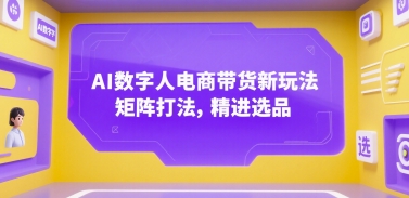 AI数字人电商带货新玩法，矩阵打法，精进选品-韬哥副业项目资源网