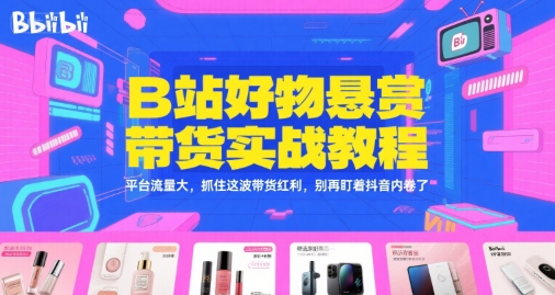 B站好物悬赏带货实战教程，平台流量大，抓住这波带货红利，别再盯着抖音内卷了-韬哥副业项目资源网