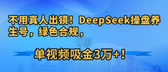 不用真人出镜！DeepSeek操盘养生号，绿色合规，单视频吸金3W+!-韬哥副业项目资源网