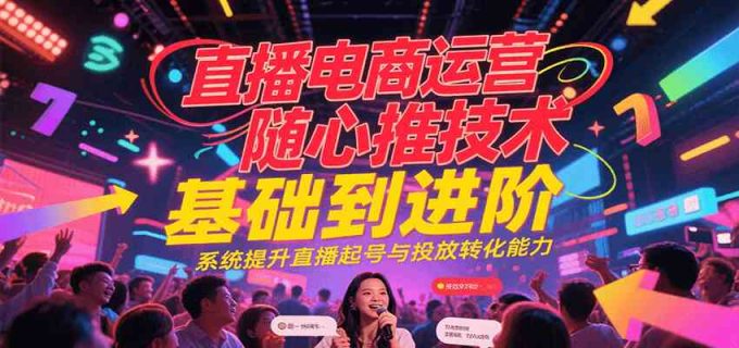 直播电商运营随心推投放技术基础到进阶,系统提升直播起号与投放转化能力-韬哥副业项目资源网