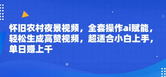 怀旧农村夜景视频，全套操作ai赋能，轻松生成高赞视频，超适合小白上手，单日收益几张-韬哥副业项目资源网