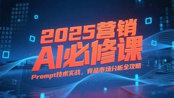 （15306期）2025营销AI必修课，业务拆解逻辑，Prompt技术实战，竞品市场分析全攻略-韬哥副业项目资源网