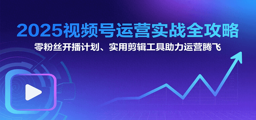 2025视频号运营实战全攻略：零粉丝开播计划、起号到到变现思维逻辑方法-韬哥副业项目资源网