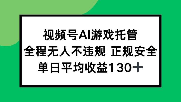 （15488期）视频号AI游戏托管，全程无人不违规 正规安全，单日平均收益130+-韬哥副业项目资源网