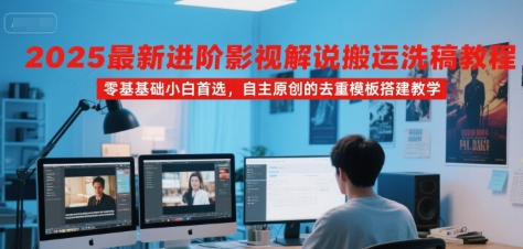 2025最新进阶影视解说搬运洗稿教程，零基础小白首选，自主原创的去重模板搭建教学-韬哥副业项目资源网