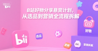 B站好物分享悬赏计划，从选品到营销全流程拆解-韬哥副业项目资源网