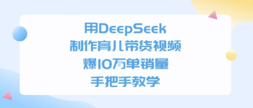 用DeepSeek制作育儿带货视频,手把手教学,爆10W单销量