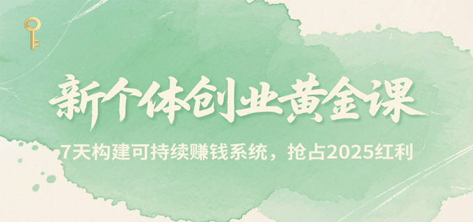 新个体创业黄金课，7天构建可持续赚钱系统，抢占2025红利-韬哥副业项目资源网