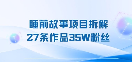 睡前故事项目拆解，27条作品35W粉丝，人人都能上手-韬哥副业项目资源网