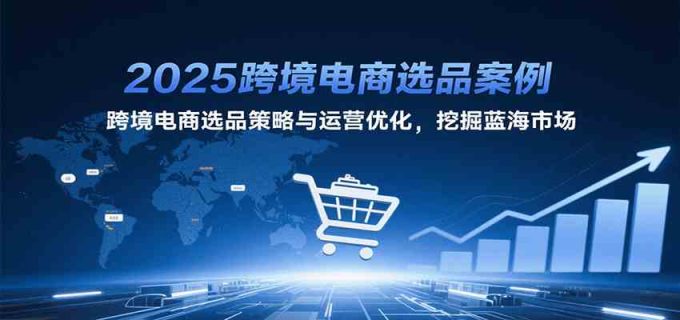 2025跨境电商选品案例，跨境电商选品策略与运营优化，挖掘蓝海市场-韬哥副业项目资源网