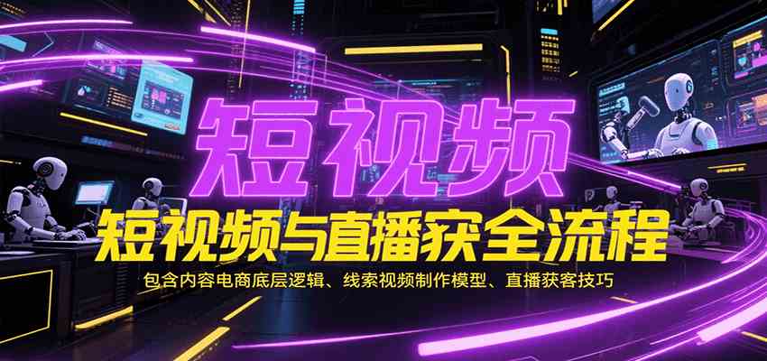 短视频与直播获客全流程,包含内容电商底层逻辑、线索视频制作模型、直播获客技巧-韬哥副业项目资源网