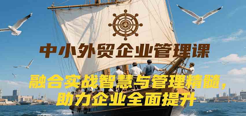 中小外贸企业管理课,融合实战智慧与管理精髓,助力企业全面提升管理水平-韬哥副业项目资源网