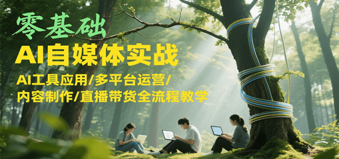 零基础AI自媒体实战,AI工具应用/多平台运营/内容制作/直播带货全流程教学-韬哥副业项目资源网
