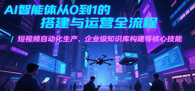 AI智能体从0到1的搭建与运营全流程，短视频自动化生产、企业级知识库构建等核心技能-韬哥副业项目资源网