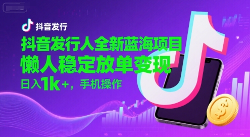 抖音发行人全新蓝海项目，懒人稳定放单变现,，日入1k+，手机操作【揭秘】-韬哥副业项目资源网