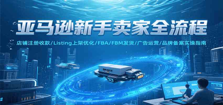 亚马逊新手卖家全流程，注册收款/Listing上架优化/ FBA/FBM发货/广告运营/品牌备案-韬哥副业项目资源网