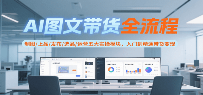 AI图文带货全流程,制图/上品/发布/选品/运营五大实操模块,入门到精通带货变现-韬哥副业项目资源网