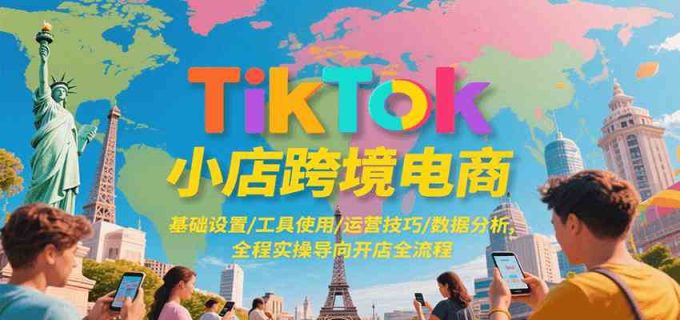 TikTok小店跨境电商,基础设置/工具使用/运营技巧/数据分析,全程实操导向开店全流程-韬哥副业项目资源网