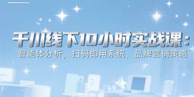 （15450期）6月千川线下10小时实战课：智能体分析，扫码即用系统，品牌营销策略-韬哥副业项目资源网