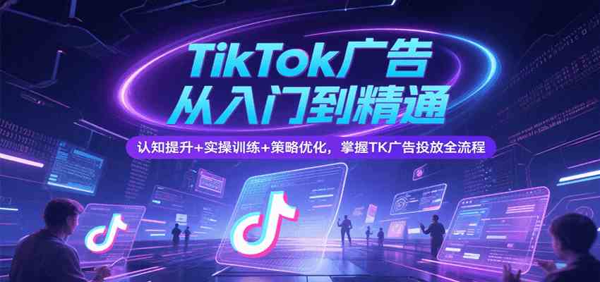 TikTok广告从入门到精通，认知提升+实操训练+策略优化，掌握TK广告投放全流程-韬哥副业项目资源网