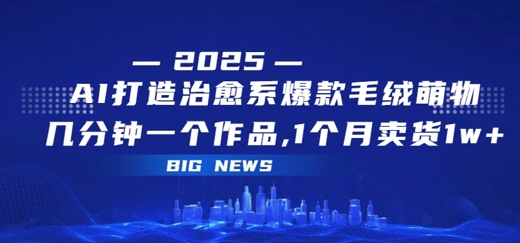 AI打造治愈系爆款毛绒萌物,几分钟一个作品,1 个月卖货 1w+