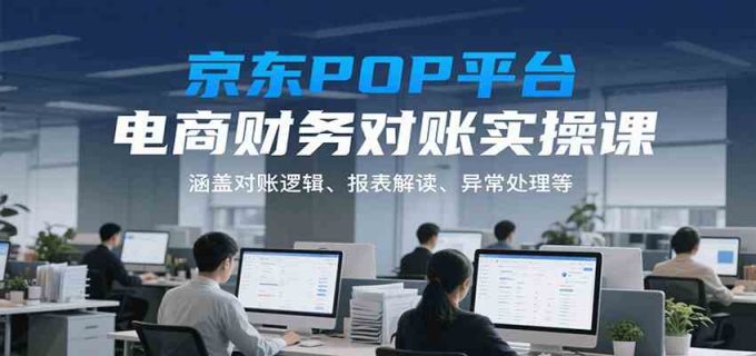 京东POP平台电商财务对账实操课,涵盖对账逻辑、报表解读、异常处理等-韬哥副业项目资源网