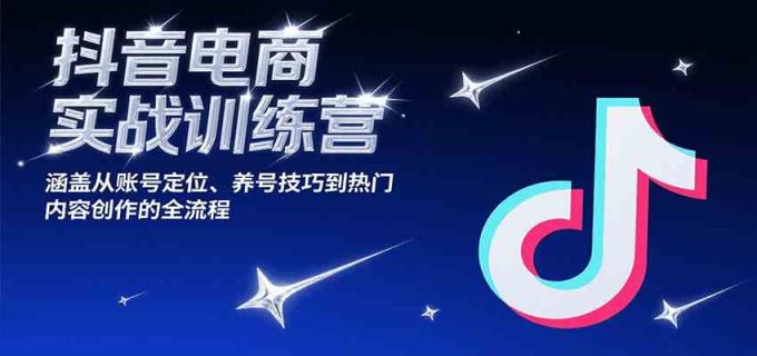 抖音电商实战训练营,涵盖从账号定位、养号技巧到热门内容创作的全流程-韬哥副业项目资源网