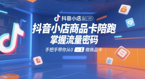 抖音小店商品卡陪跑，掌握流量密码，手把手带你从0-1做商品卡-韬哥副业项目资源网