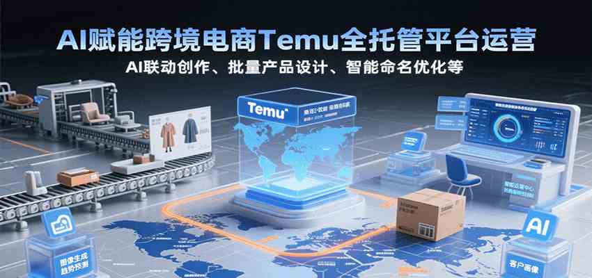 AI赋能跨境电商Temu全托管平台运营,AI联动创作、批量产品设计、智能命名优化等-韬哥副业项目资源网