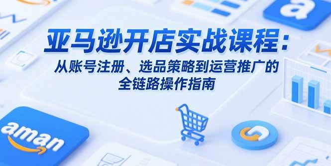 （15439期）亚马逊开店实战课程：从账号注册、选品策略到运营推广的全链路操作指南-韬哥副业项目资源网
