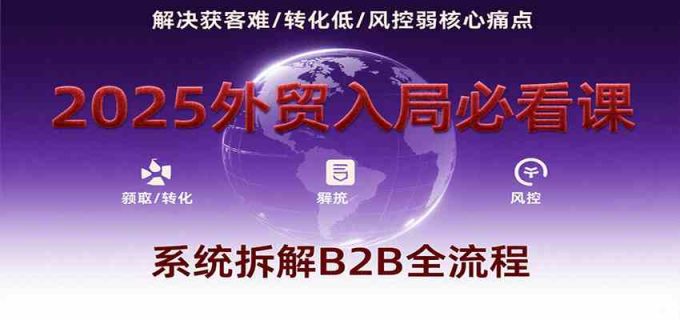 2025外贸入局必看课，系统拆解B2B全流程，解决获客难、转化低、风控弱等核心痛点-韬哥副业项目资源网