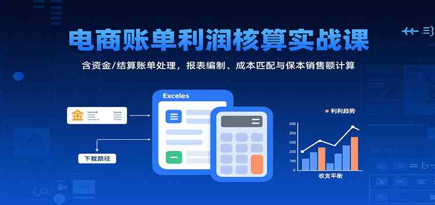 电商账单利润核算实战课：含资金/结算账单处理，报表编制、成本匹配与保本销售额计算-韬哥副业项目资源网
