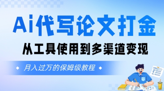 Ai代写论文打金，月入五位数，从工具使用到多渠道变现(保姆级教程)-韬哥副业项目资源网