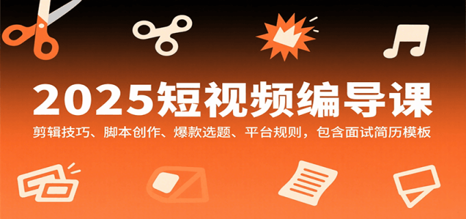 2025短视频编导课,剪辑技巧、脚本创作、爆款选题、平台规则,包含面试简历模板-韬哥副业项目资源网
