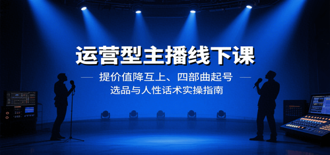 运营型主播线下课:提价值降互上、四部曲起号、选品与人性话术实操指南-韬哥副业项目资源网