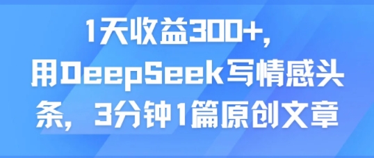 1天收益300+,用DeepSeek写情感头条,3分钟1篇原创文章-韬哥副业项目资源网