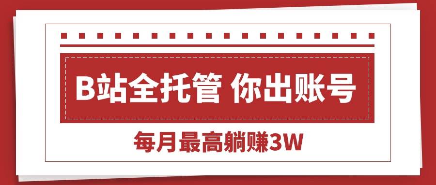 (15547期)【B站全程托管 】你出账号,我来运营,每月最高躺赚3W-韬哥副业项目资源网