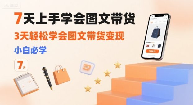7天上手学会图文带货,3天轻松学会图文带货变现,小白必学-韬哥副业项目资源网