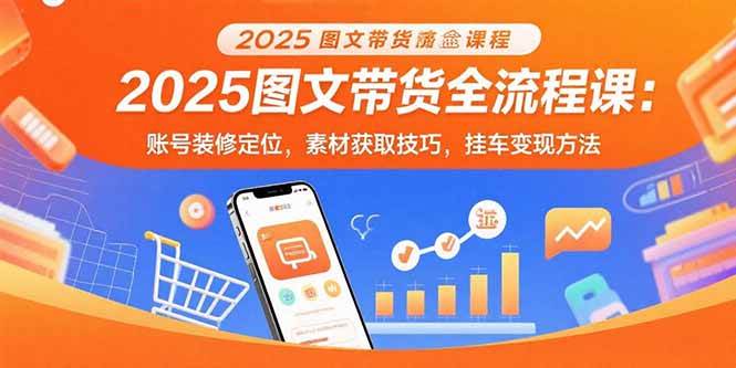 （15716期）2025图文带货全流程课：账号装修定位，素材获取技巧，挂车变现方法-韬哥副业项目资源网