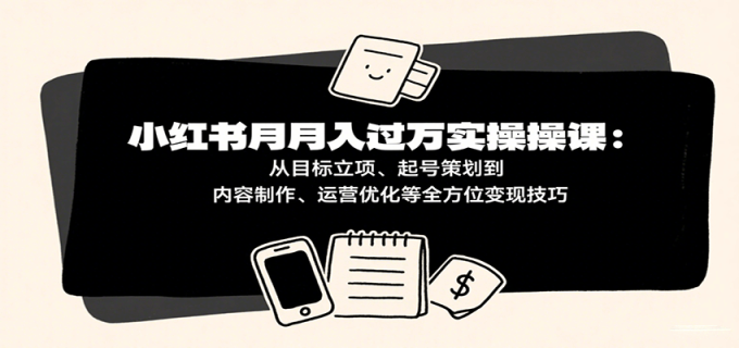 小红书月入十万实操课：从目标立项、起号策划到内容制作、运营优化等全方位变现技巧-韬哥副业项目资源网