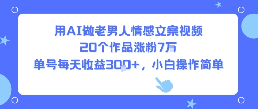 用AI做老男人情感文案视频，20个作品涨粉7W，单号每天收益3张+，小白操作简单-韬哥副业项目资源网