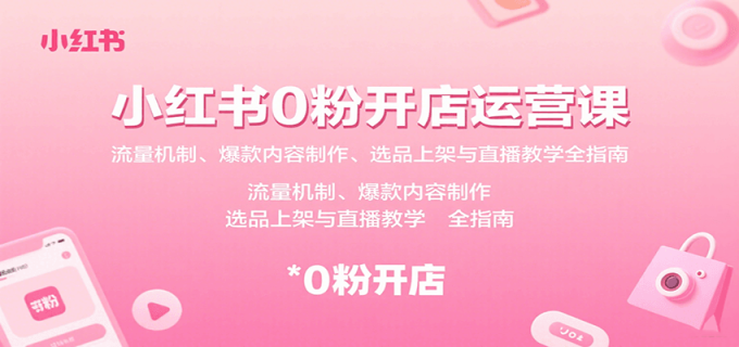 小红书0粉开店运营课:流量机制、爆款内容制作、选品上架与直播教学全指南-韬哥副业项目资源网