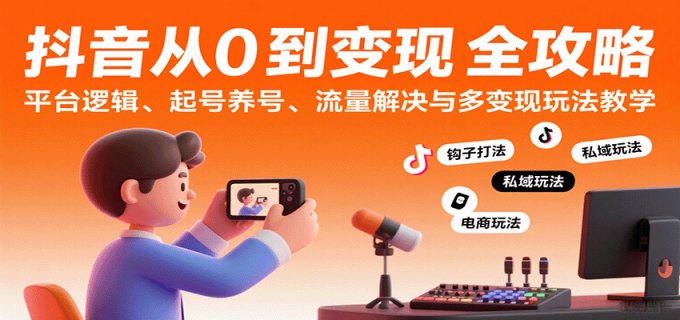 抖音从0到变现认知课：平台逻辑、起号养号、流量解决与多变现玩法教学-韬哥副业项目资源网