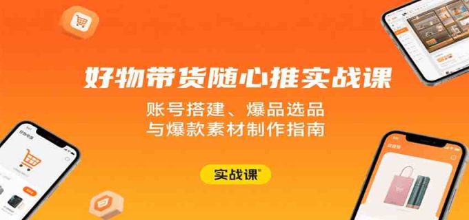 好物带货随心推实战课:账号搭建、爆品选品与爆款素材制作指南-韬哥副业项目资源网