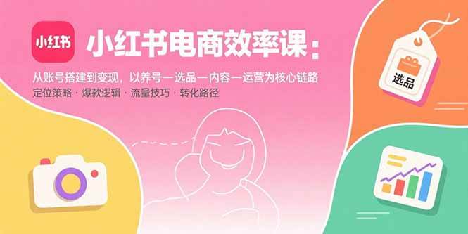 （15838期）小红书电商效率课：从账号搭建到变现，以养号-选品-内容-运营为核心链路-韬哥副业项目资源网