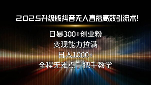 (15735期)2025升级版抖音无人直播高效引流术!日暴300+创业粉,变现能力拉满,日…-韬哥副业项目资源网