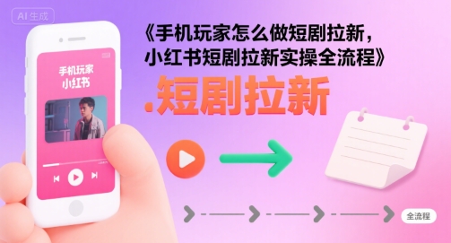 手机玩家怎么做短剧拉新,小红书短剧拉新实操全流程-韬哥副业项目资源网